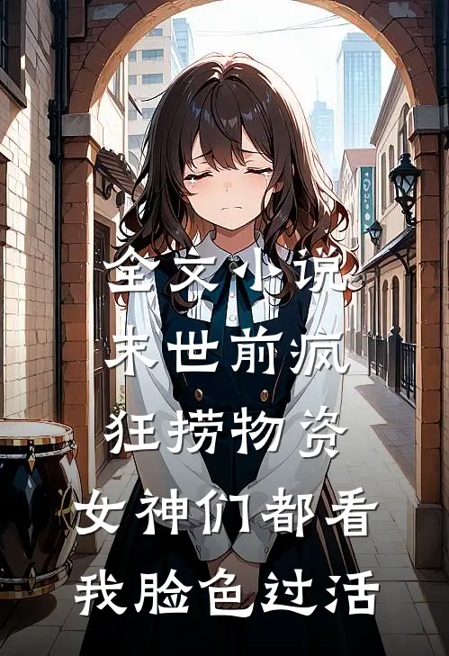 全文小说末世前疯狂捞物资，女神们都看我脸色过活