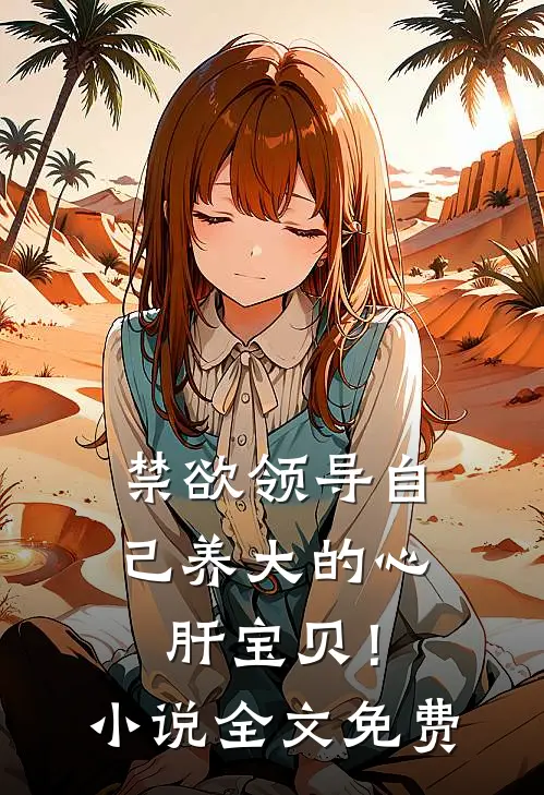 禁欲领导自己养大的心肝宝贝！小说全文免费