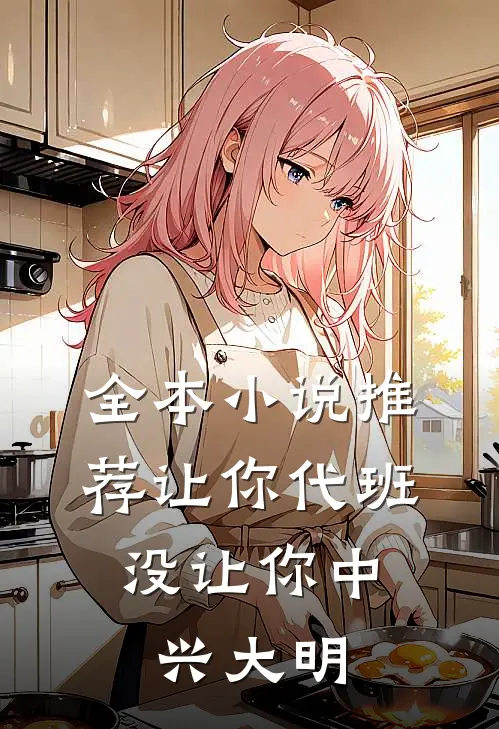 全本小说推荐让你代班，没让你中兴大明