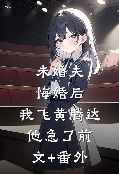 未婚夫悔婚后，我飞黄腾达他急了前文+番外