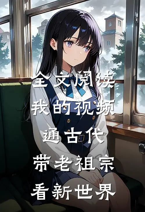 全文阅读我的视频通古代，带老祖宗看新世界