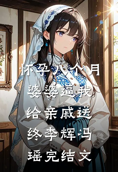 怀孕八个月，婆婆逼我给亲戚送终李辉冯瑶完结文