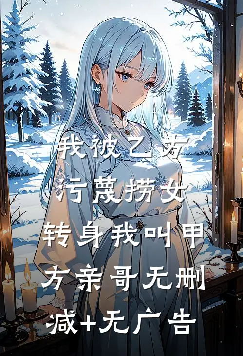 我被乙方污蔑捞女，转身我叫甲方亲哥无删减+无广告