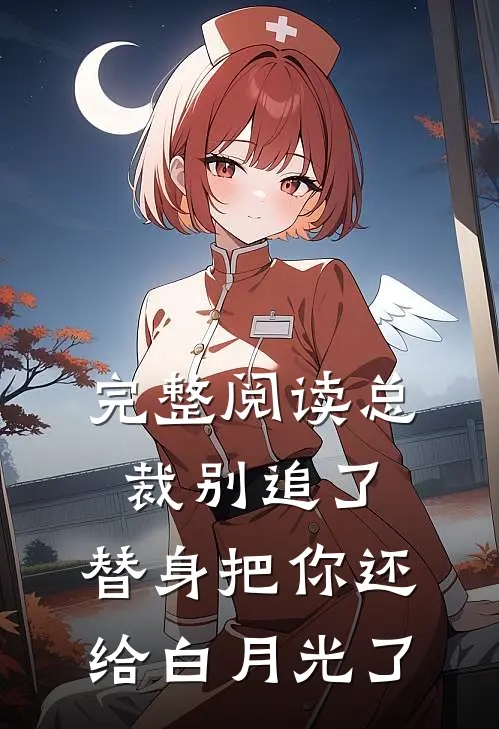 完整阅读总裁别追了，替身把你还给白月光了
