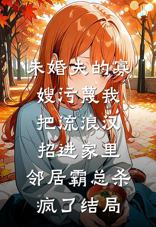 未婚夫的寡嫂污蔑我把流浪汉招进家里，邻居霸总杀疯了结局