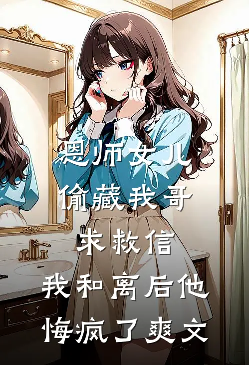 恩师女儿偷藏我哥求救信，我和离后他悔疯了爽文