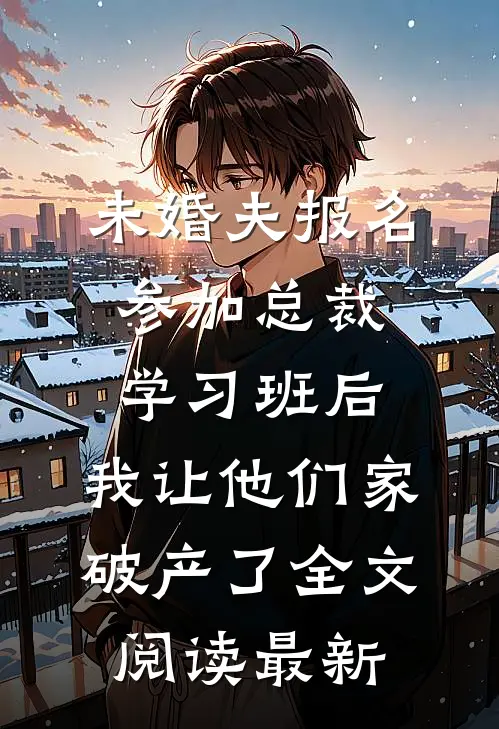 未婚夫报名参加总裁学习班后，我让他们家破产了全文阅读最新