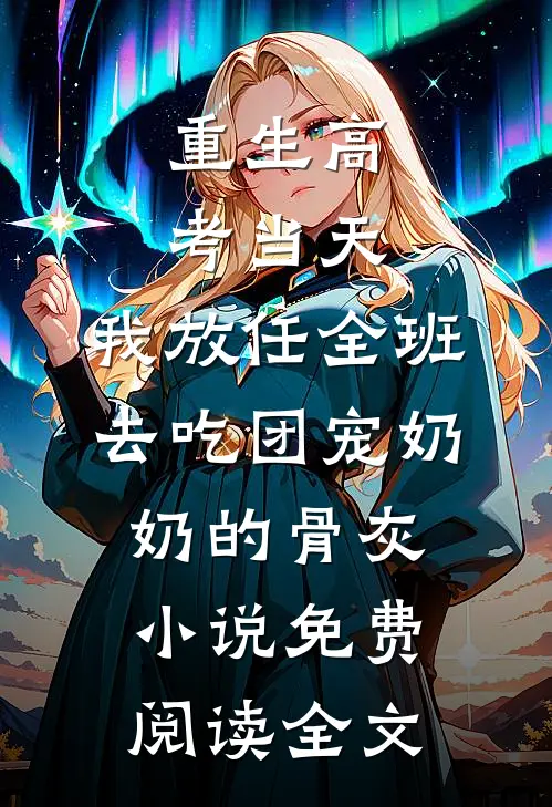重生高考当天，我放任全班去吃团宠奶奶的骨灰小说免费阅读全文