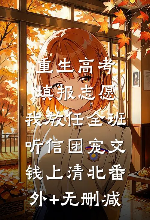重生高考填报志愿，我放任全班听信团宠交钱上清北番外+无删减