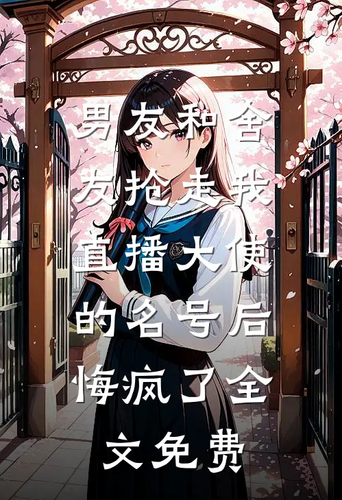 男友和舍友抢走我直播大使的名号后，悔疯了全文免费