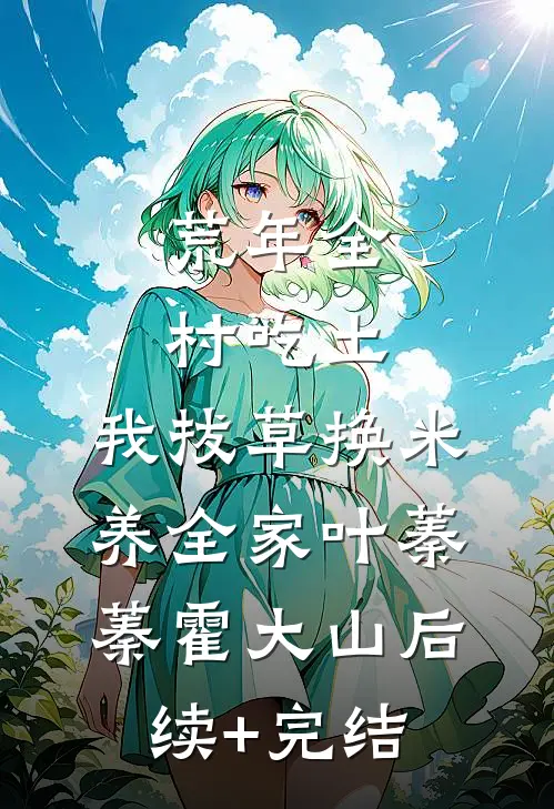 荒年全村吃土，我拔草换米养全家叶蓁蓁霍大山后续+完结