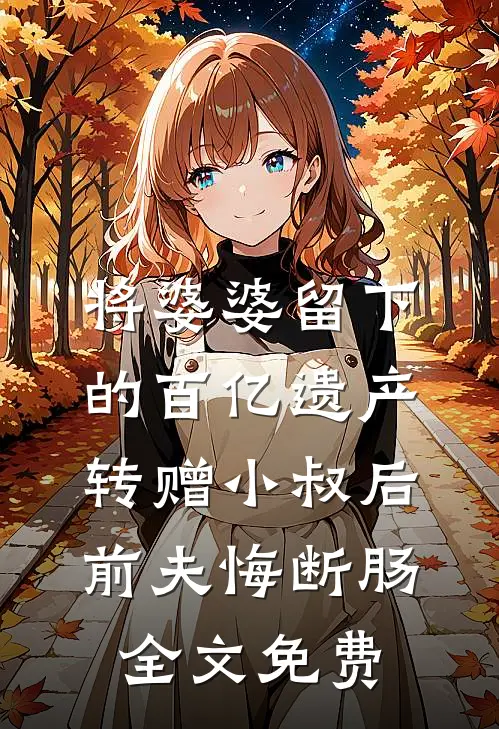 将婆婆留下的百亿遗产转赠小叔后，前夫悔断肠全文免费