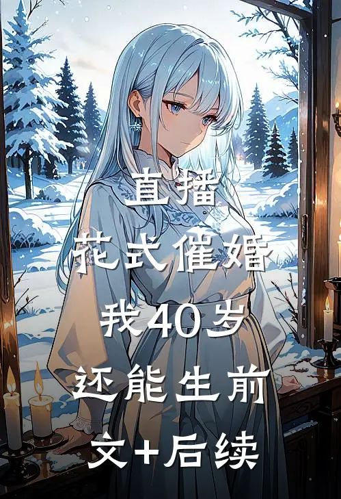 直播：花式催婚，我40岁还能生前文+后续