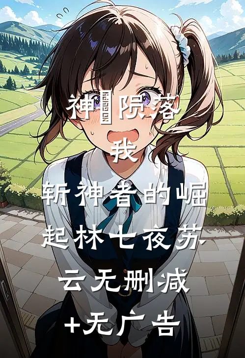 神祇陨落：我，斩神者的崛起林七夜苏云无删减+无广告