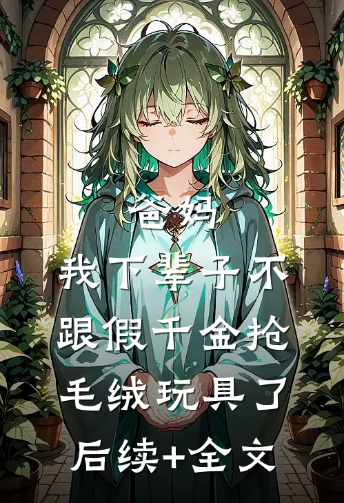 爸妈，我下辈子不跟假千金抢毛绒玩具了后续+全文