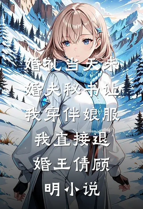 婚礼当天未婚夫秘书让我穿伴娘服，我直接退婚王倩顾明小说