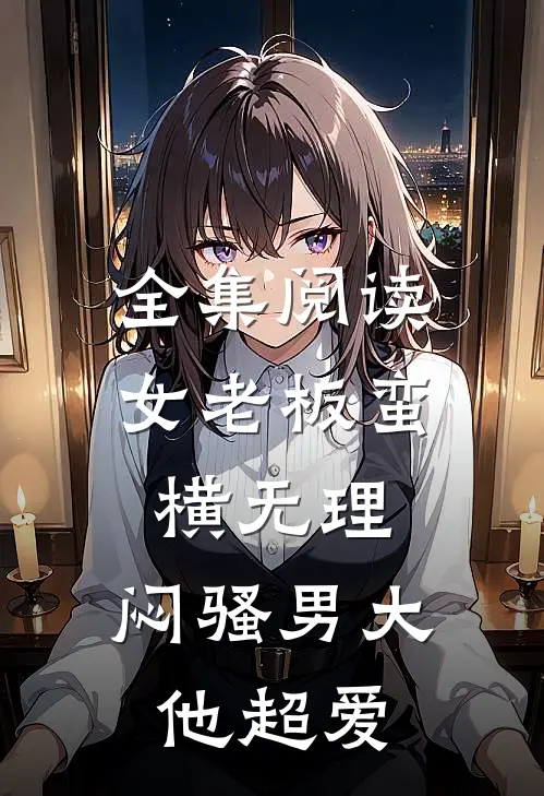 全集阅读女老板蛮横无理，闷骚男大他超爱