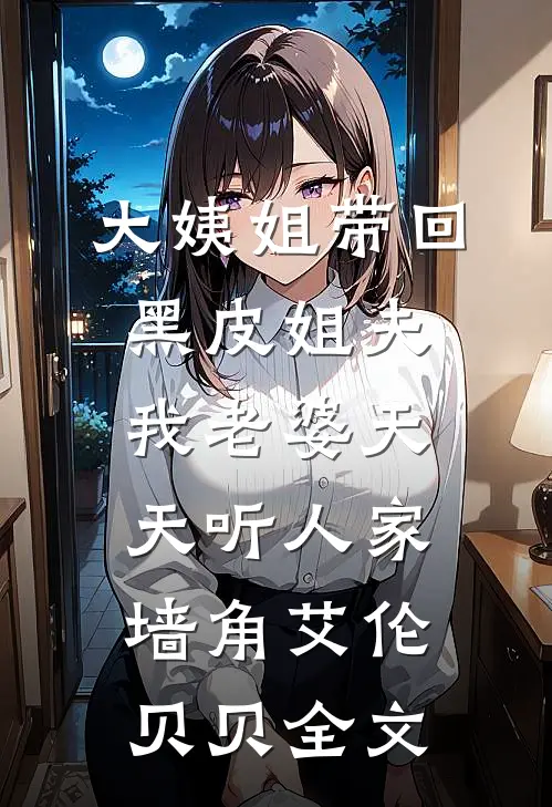 大姨姐带回黑皮姐夫，我老婆天天听人家墙角艾伦贝贝全文