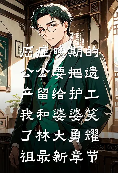 癌症晚期的公公要把遗产留给护工，我和婆婆笑了林大勇耀祖最新章节