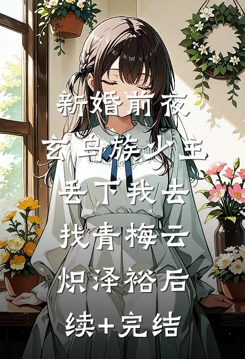新婚前夜，玄鸟族少主丢下我去找青梅云炽泽裕后续+完结