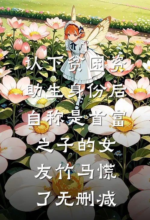 认下贫困资助生身份后，自称是首富之子的女友竹马慌了无删减