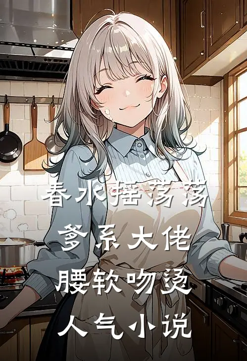 春水摇荡荡，爹系大佬腰软吻烫人气小说