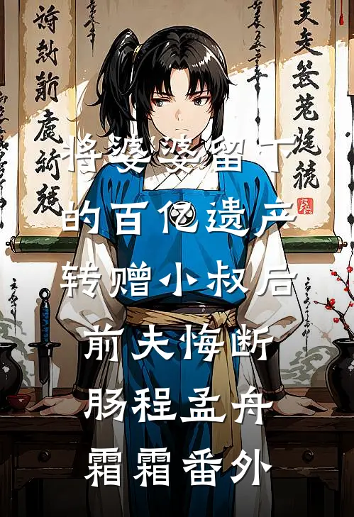 将婆婆留下的百亿遗产转赠小叔后，前夫悔断肠程孟舟霜霜番外
