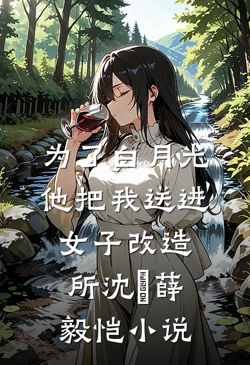 为了白月光，他把我送进女子改造所沈玥薛毅恺小说