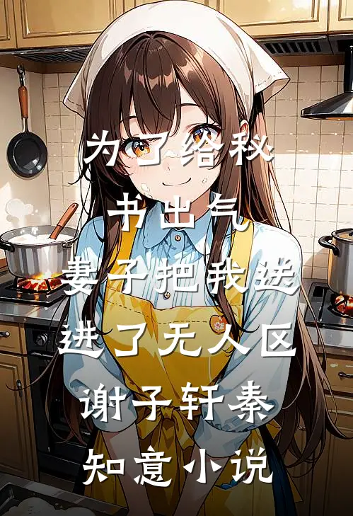 为了给秘书出气，妻子把我送进了无人区谢子轩秦知意小说