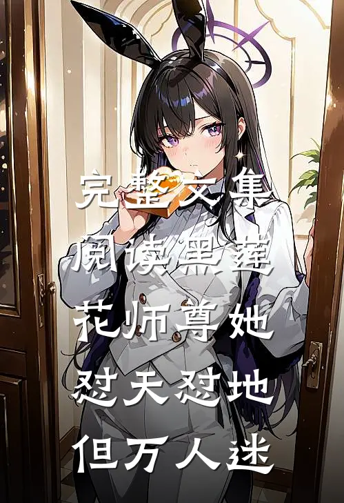 完整文集阅读黑莲花师尊她怼天怼地，但万人迷