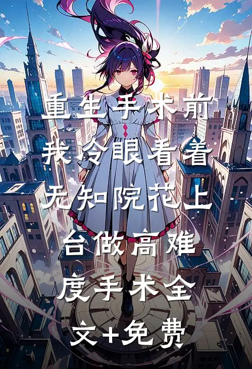 重生手术前，我冷眼看着无知院花上台做高难度手术全文+免费