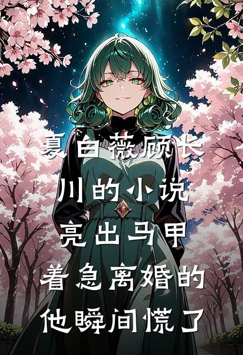夏白薇顾长川的小说亮出马甲，着急离婚的他瞬间慌了