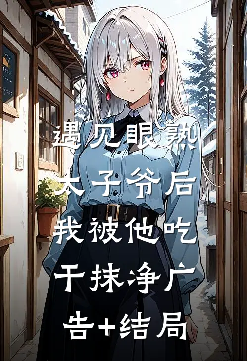 遇见眼熟太子爷后，我被他吃干抹净广告+结局