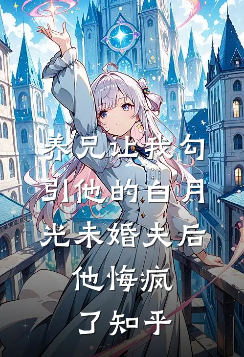 养兄让我勾引他的白月光未婚夫后，他悔疯了知乎