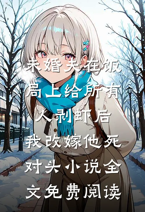 未婚夫在饭局上给所有人剥虾后，我改嫁他死对头小说全文免费阅读
