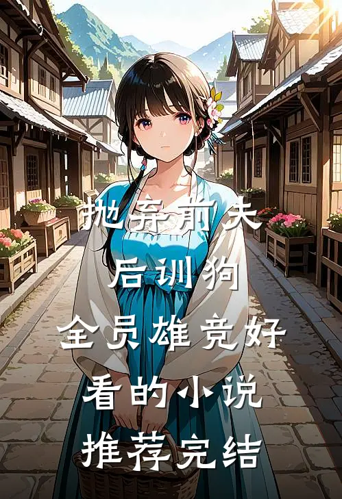 抛弃前夫后训狗：全员雄竞好看的小说推荐完结