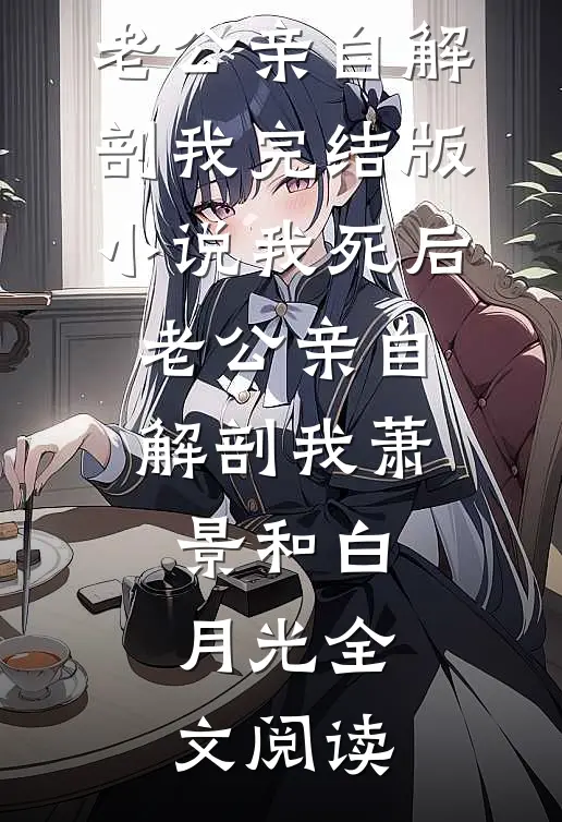 我死后，老公亲自解剖我完结版小说_我死后，老公亲自解剖我萧景和白月光全文阅读