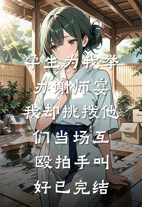学生为我举办谢师宴，我却挑拨他们当场互殴拍手叫好已完结