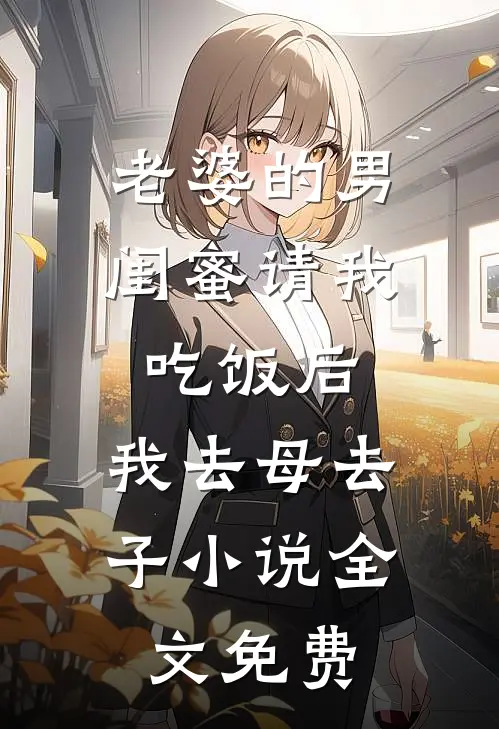 老婆的男闺蜜请我吃饭后，我去母去子小说全文免费