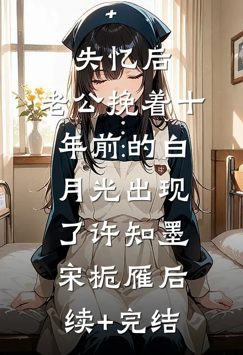 失忆后，老公挽着十年前的白月光出现了许知墨宋栀雁后续+完结