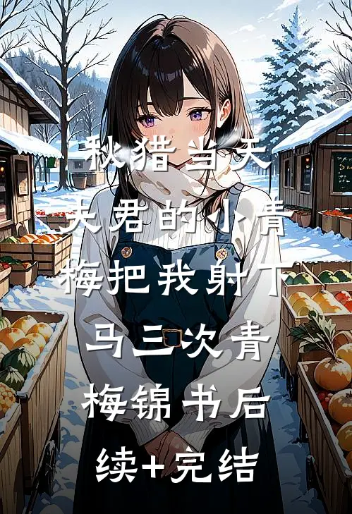 秋猎当天，夫君的小青梅把我射下马三次青梅锦书后续+完结