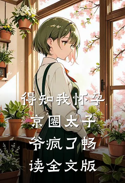 得知我怀孕，京圈太子爷疯了畅读全文版
