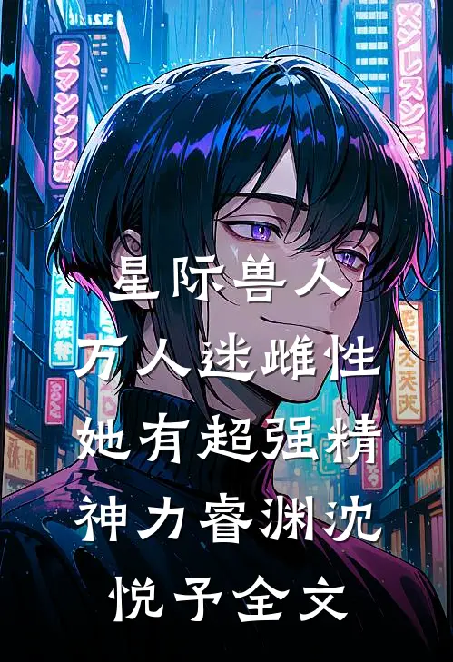 星际兽人：万人迷雌性她有超强精神力睿渊沈悦予全文