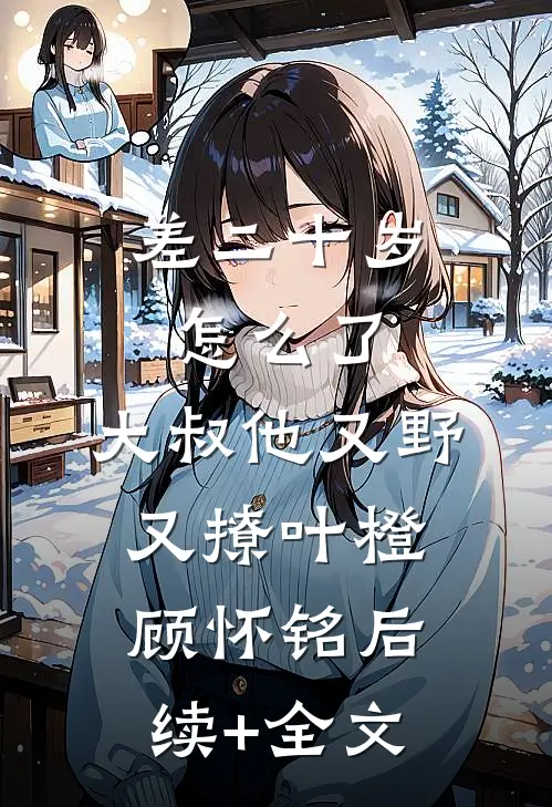 差二十岁怎么了，大叔他又野又撩叶橙顾怀铭后续+全文
