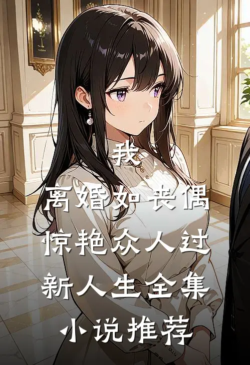 我，离婚如丧偶，惊艳众人过新人生全集小说推荐