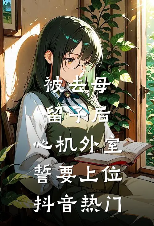 被去母留子后，心机外室誓要上位抖音热门