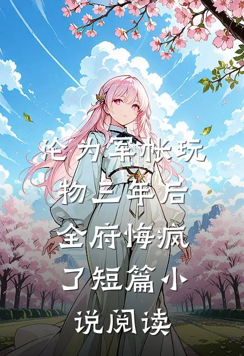 沦为军帐玩物三年后，全府悔疯了短篇小说阅读