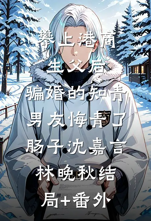 攀上港商生父后，骗婚的知青男友悔青了肠子沈嘉言林晚秋结局+番外
