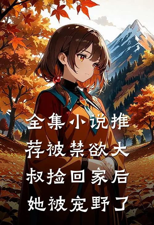 全集小说推荐被禁欲大叔捡回家后，她被宠野了