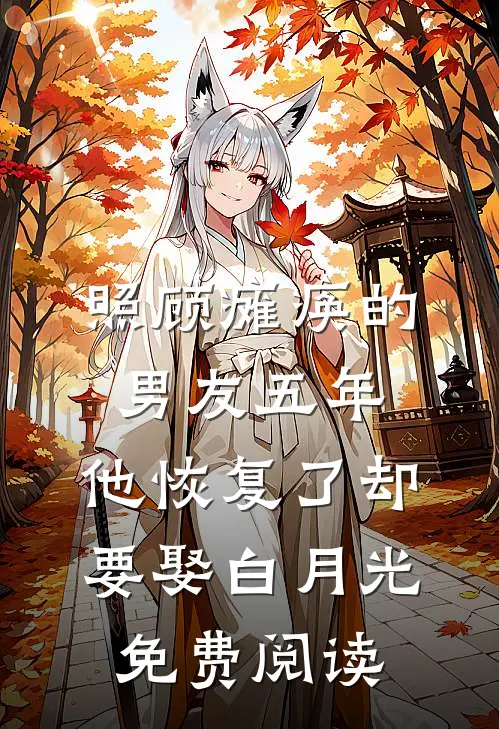 照顾瘫痪的男友五年，他恢复了却要娶白月光免费阅读